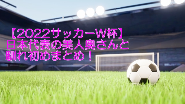 【2022サッカーW杯】日本代表の美人奥さんと馴れ初めまとめ！